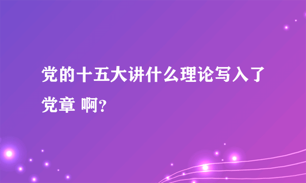 党的十五大讲什么理论写入了党章 啊？