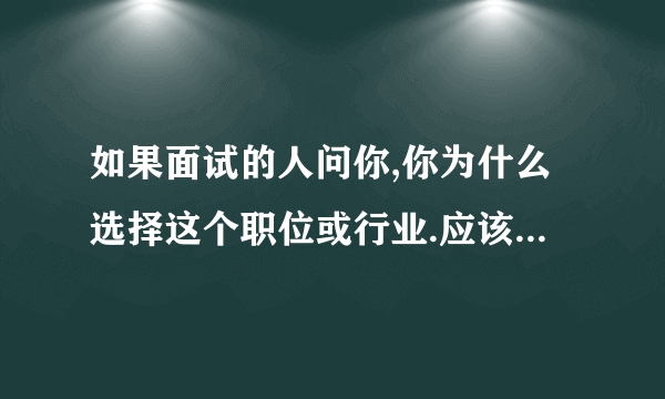 如果面试的人问你,你为什么选择这个职位或行业.应该怎么回答好