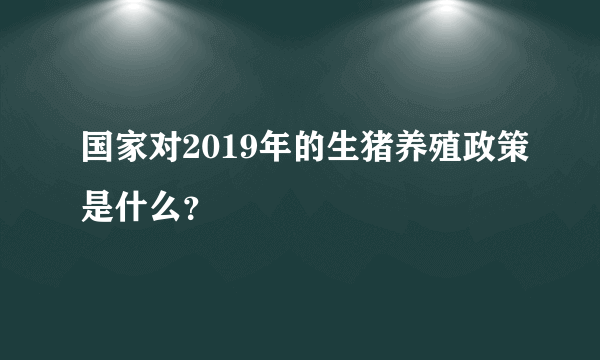 国家对2019年的生猪养殖政策是什么？