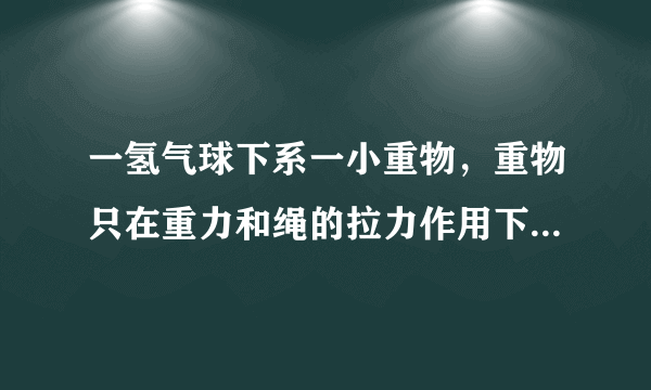 一氢气球下系一小重物，重物只在重力和绳的拉力作用下做匀速直线运动，不计空气阻力和风力的影响。急急急