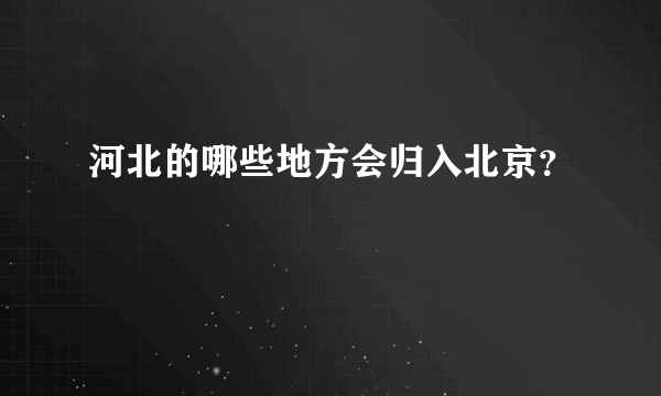 河北的哪些地方会归入北京？