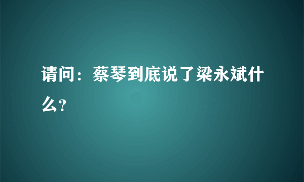 请问：蔡琴到底说了梁永斌什么？