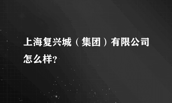 上海复兴城（集团）有限公司怎么样？