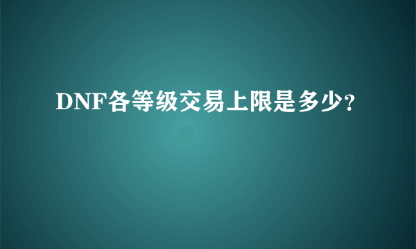 DNF各等级交易上限是多少？