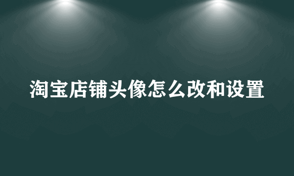 淘宝店铺头像怎么改和设置