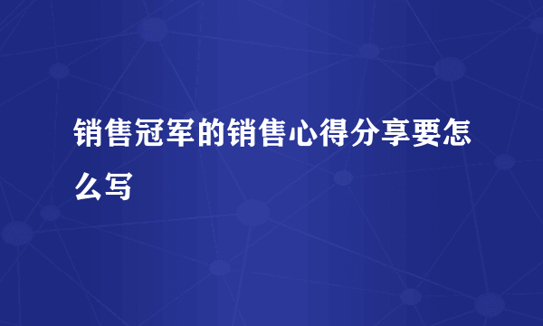 销售冠军的销售心得分享要怎么写