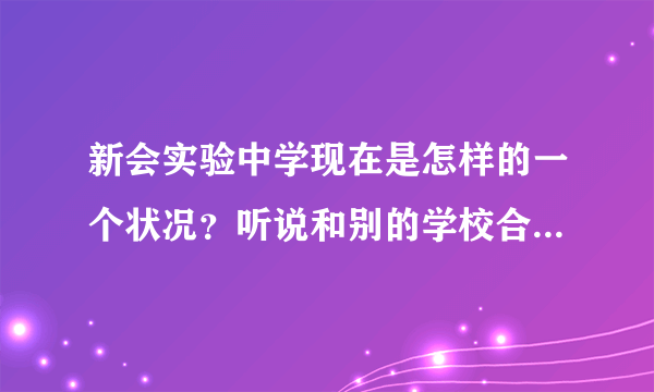 新会实验中学现在是怎样的一个状况？听说和别的学校合并了之后就比以前差了很多，是真的吗？