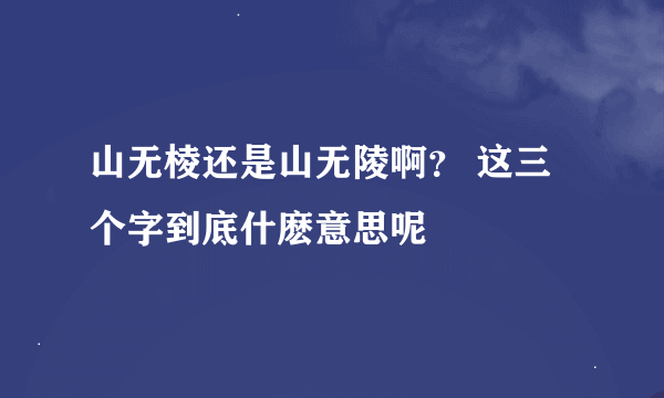 山无棱还是山无陵啊？ 这三个字到底什麽意思呢