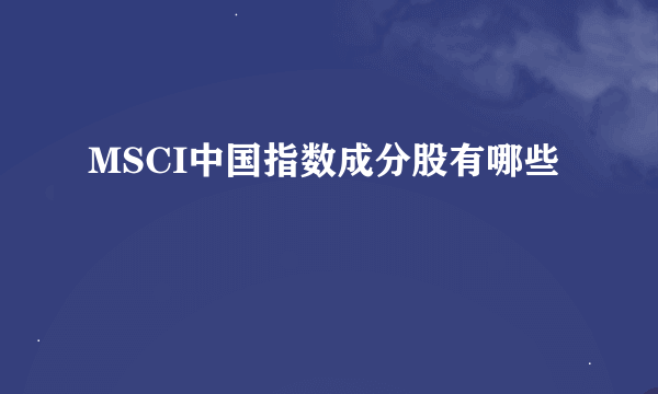 MSCI中国指数成分股有哪些