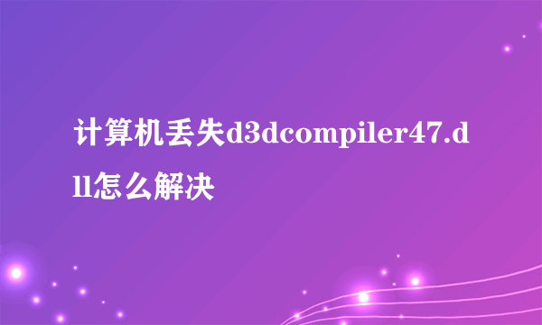 计算机丢失d3dcompiler47.dll怎么解决