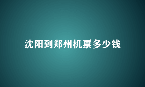 沈阳到郑州机票多少钱