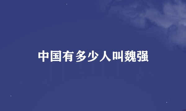 中国有多少人叫魏强