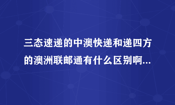 三态速递的中澳快递和递四方的澳洲联邮通有什么区别啊，有点弄不懂