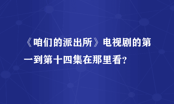 《咱们的派出所》电视剧的第一到第十四集在那里看？