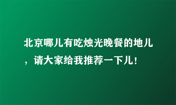 北京哪儿有吃烛光晚餐的地儿，请大家给我推荐一下儿！