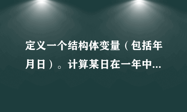 定义一个结构体变量（包括年月日）。计算某日在一年中是第几天？（注意还要有闰年的判断）