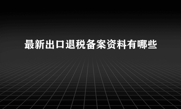 最新出口退税备案资料有哪些