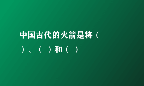 中国古代的火箭是将（ 　　）、（ ）和（ ）