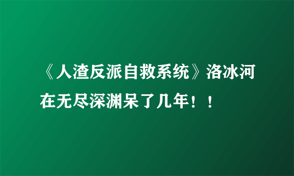 《人渣反派自救系统》洛冰河在无尽深渊呆了几年！！