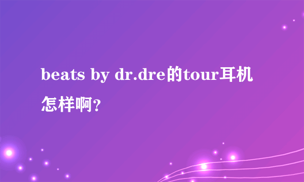 beats by dr.dre的tour耳机怎样啊？