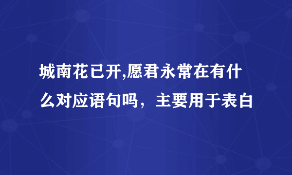 城南花已开,愿君永常在有什么对应语句吗，主要用于表白