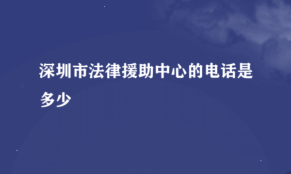 深圳市法律援助中心的电话是多少