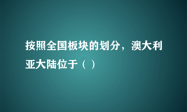 按照全国板块的划分，澳大利亚大陆位于（）