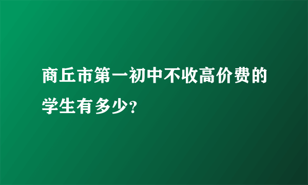 商丘市第一初中不收高价费的学生有多少？