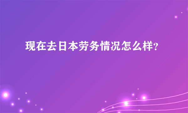 现在去日本劳务情况怎么样？