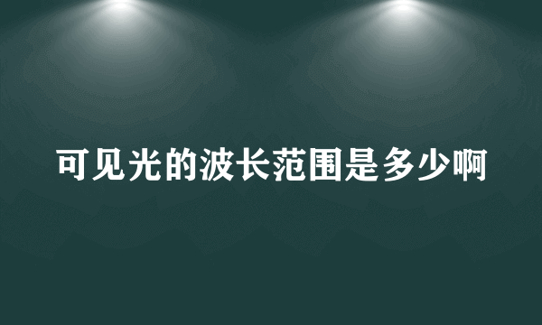 可见光的波长范围是多少啊