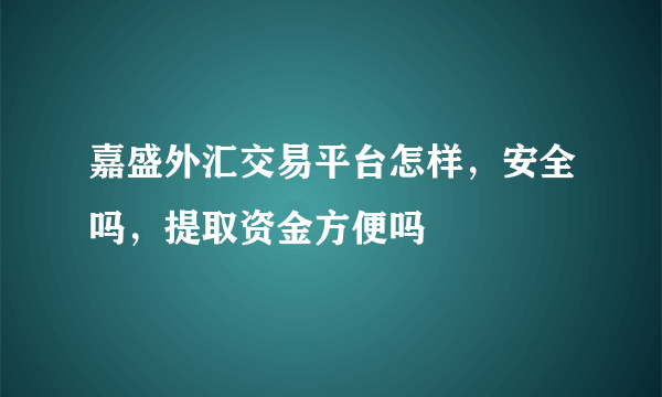 嘉盛外汇交易平台怎样，安全吗，提取资金方便吗