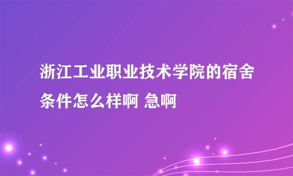 浙江工业职业技术学院的宿舍条件怎么样啊 急啊