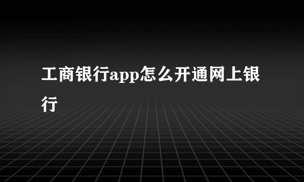 工商银行app怎么开通网上银行