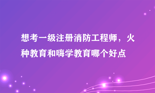 想考一级注册消防工程师，火种教育和嗨学教育哪个好点