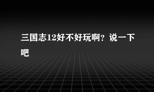 三国志12好不好玩啊？说一下吧