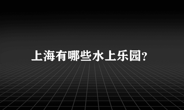 上海有哪些水上乐园？