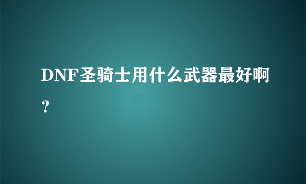 DNF圣骑士用什么武器最好啊？