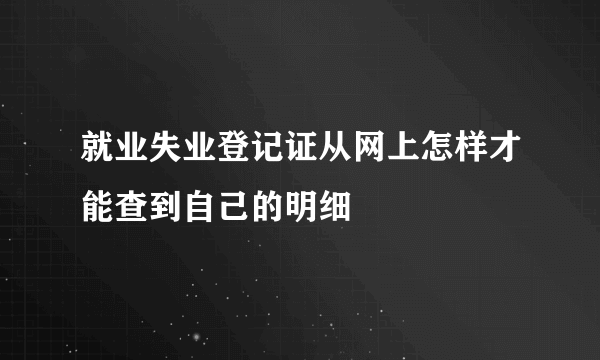 就业失业登记证从网上怎样才能查到自己的明细