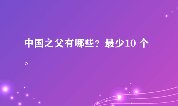 中国之父有哪些？最少10 个。