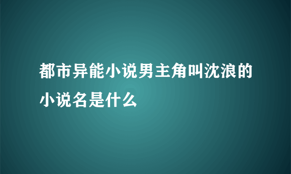 都市异能小说男主角叫沈浪的小说名是什么