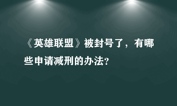 《英雄联盟》被封号了，有哪些申请减刑的办法？