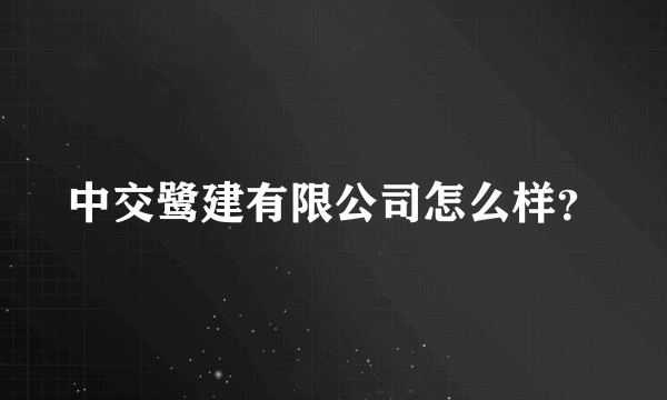 中交鹭建有限公司怎么样？