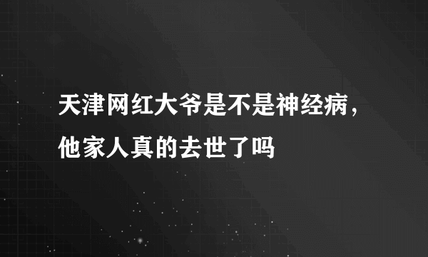 天津网红大爷是不是神经病，他家人真的去世了吗