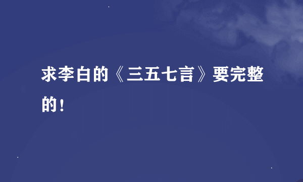 求李白的《三五七言》要完整的！