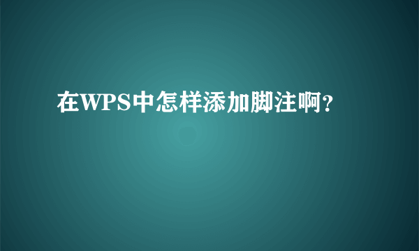 在WPS中怎样添加脚注啊？