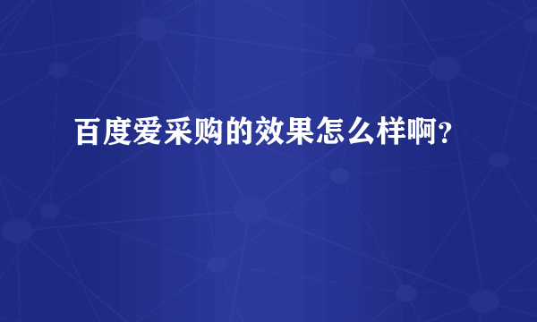 百度爱采购的效果怎么样啊？