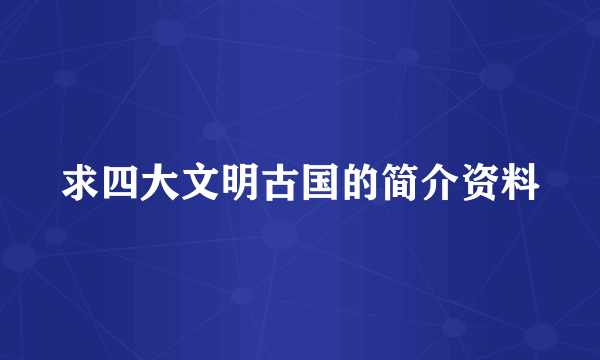 求四大文明古国的简介资料