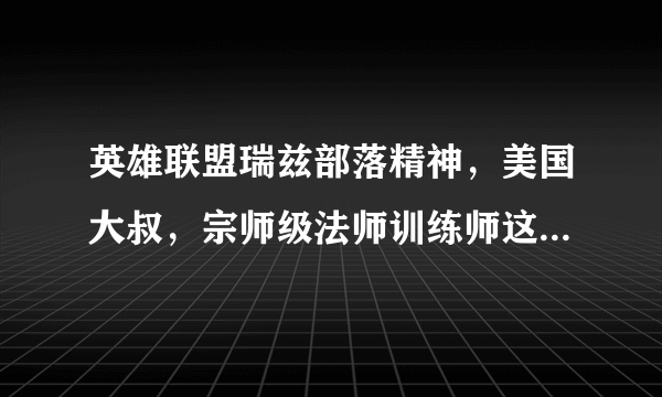 英雄联盟瑞兹部落精神，美国大叔，宗师级法师训练师这三个皮肤买哪个好啊？求推荐