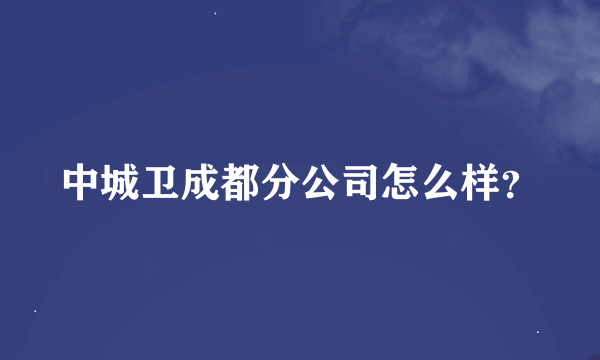 中城卫成都分公司怎么样？