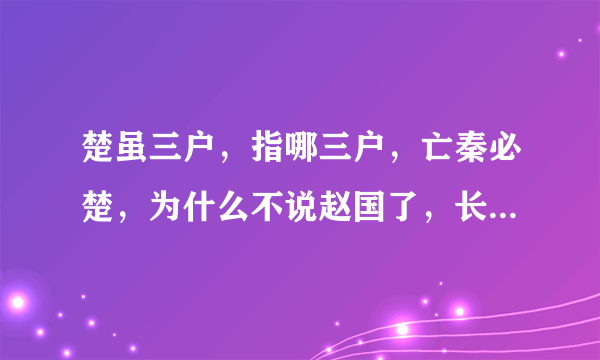 楚虽三户，指哪三户，亡秦必楚，为什么不说赵国了，长平大屠杀，应该说赵更恨秦，